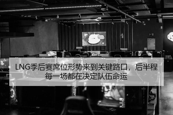 LNG季后赛席位形势来到关键路口，后半程每一场都在决定队伍命运